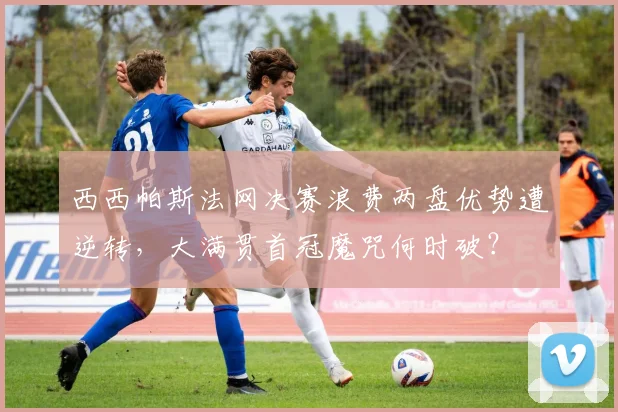 西西帕斯法网决赛浪费两盘优势遭逆转，大满贯首冠魔咒何时破？