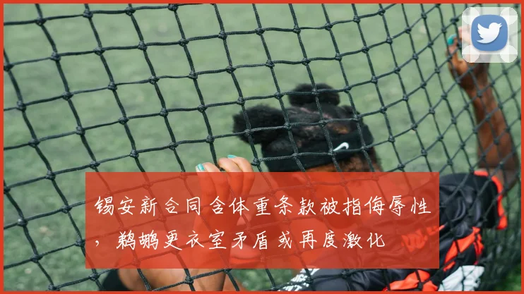 锡安新合同含体重条款被指侮辱性，鹈鹕更衣室矛盾或再度激化