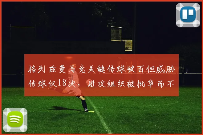 格列兹曼马竞关键传球破百但威胁传球仅18次，进攻组织被批华而不实