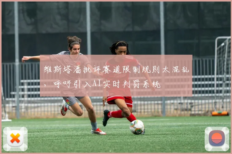 维斯塔潘批评赛道限制规则太混乱，呼吁引入AI实时判罚系统